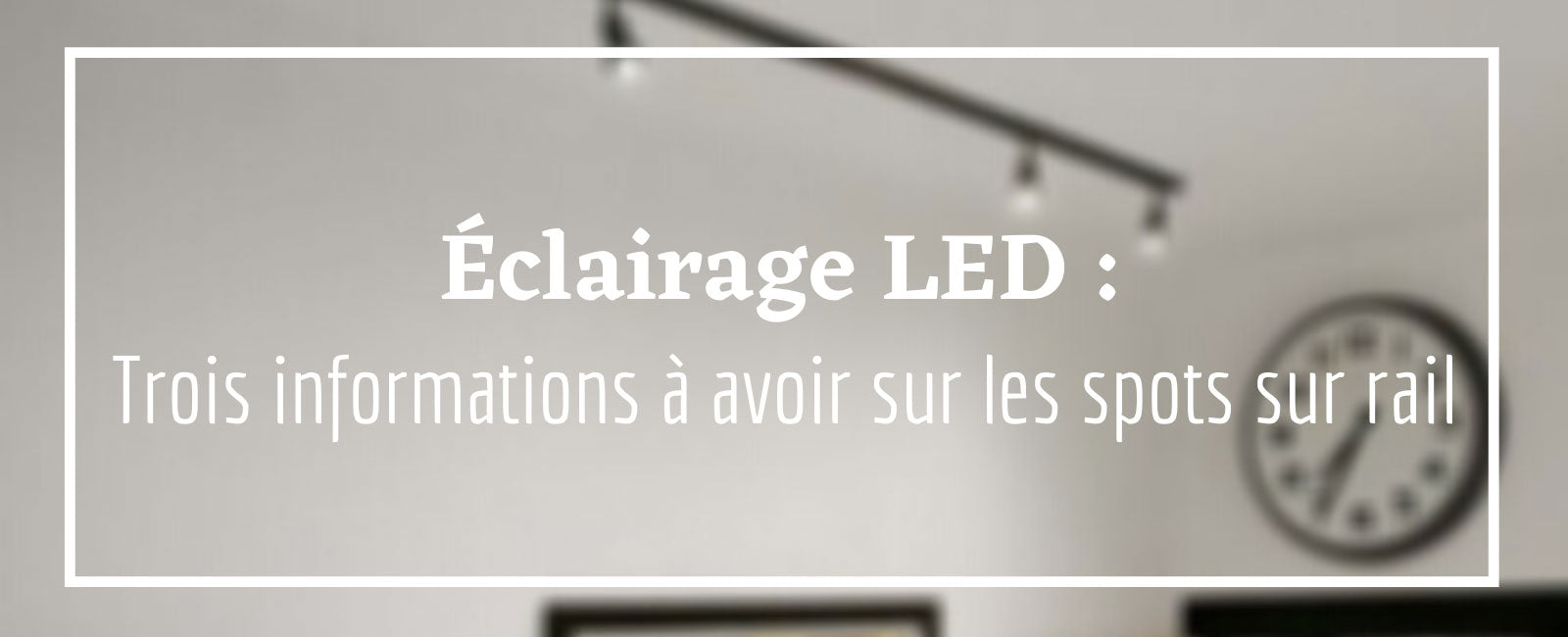 Éclairage LED : Trois informations à avoir sur les spots sur rail